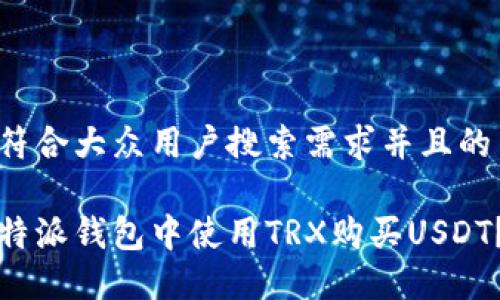 思考一个符合大众用户搜索需求并且的

如何在比特派钱包中使用TRX购买USDT？详尽指南